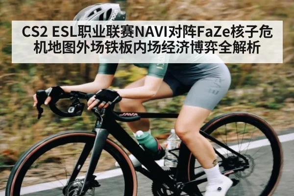 CS2 ESL职业联赛NAVI对阵FaZe核子危机地图外场铁板内场经济博弈全解析